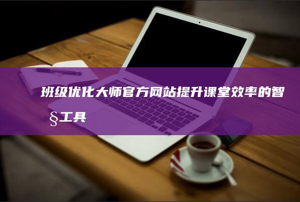 班级优化大师官方网站：提升课堂效率的智慧工具