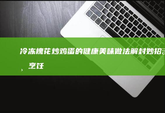 冷冻槐花炒鸡蛋的健康美味做法：解封妙招与烹饪步骤